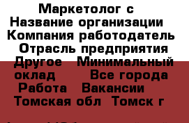 Маркетолог с › Название организации ­ Компания-работодатель › Отрасль предприятия ­ Другое › Минимальный оклад ­ 1 - Все города Работа » Вакансии   . Томская обл.,Томск г.